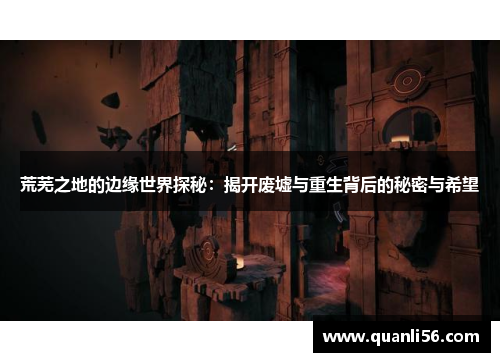 荒芜之地的边缘世界探秘：揭开废墟与重生背后的秘密与希望